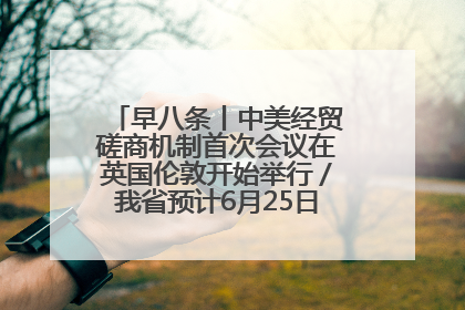早八条丨中美经贸磋商机制首次会议在英国伦敦开始举行／我省预计6月25日公布高考成绩与录取最低控制分数线