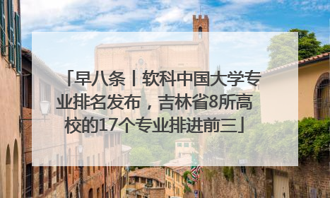 早八条丨软科中国大学专业排名发布，吉林省8所高校的17个专业排进前三
