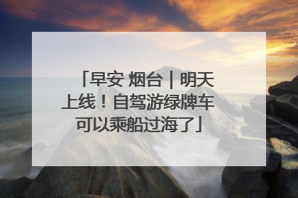 早安 烟台｜明天上线！自驾游绿牌车可以乘船过海了