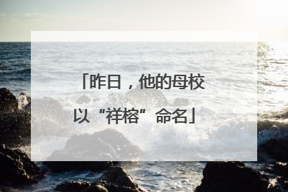 昨日，他的母校以“祥榕”命名