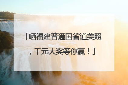 晒福建普通国省道美照，千元大奖等你赢！