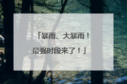 暴雨、大暴雨！最强时段来了！