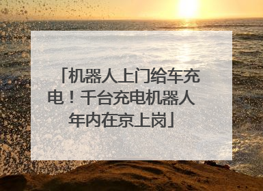 机器人上门给车充电！千台充电机器人年内在京上岗