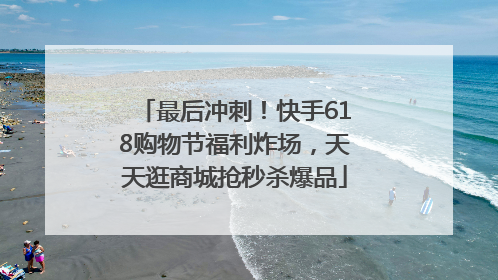 最后冲刺！快手618购物节福利炸场，天天逛商城抢秒杀爆品