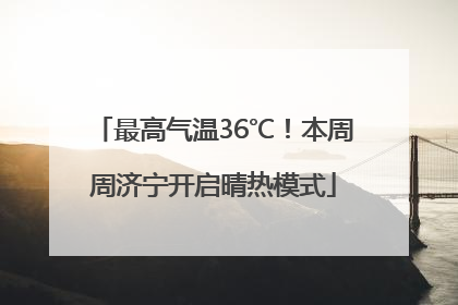 最高气温36℃！本周周济宁开启晴热模式