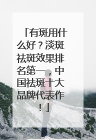 有斑用什么好？淡斑祛斑效果排名第一，中国祛斑十大品牌代表作！