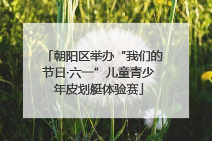 朝阳区举办“我们的节日·六一”儿童青少年皮划艇体验赛