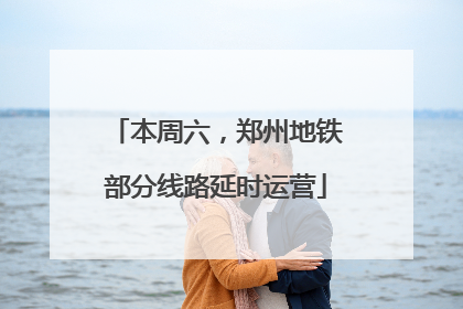 本周六，郑州地铁部分线路延时运营