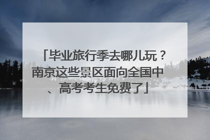 毕业旅行季去哪儿玩？南京这些景区面向全国中、高考考生免费了