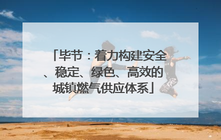 毕节：着力构建安全、稳定、绿色、高效的城镇燃气供应体系