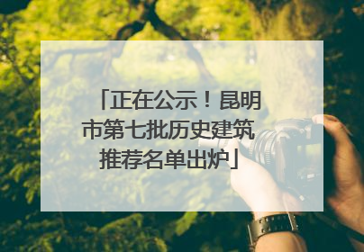 正在公示！昆明市第七批历史建筑推荐名单出炉
