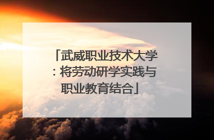 武威职业技术大学：将劳动研学实践与职业教育结合