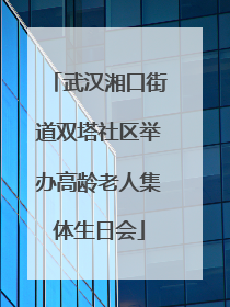 武汉湘口街道双塔社区举办高龄老人集体生日会