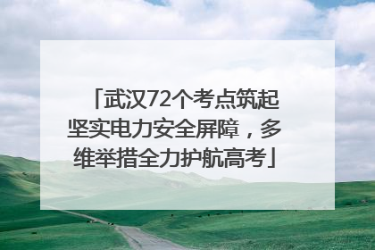 武汉72个考点筑起坚实电力安全屏障，多维举措全力护航高考