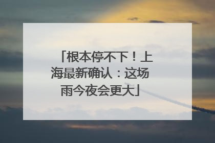 根本停不下！上海最新确认：这场雨今夜会更大