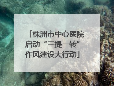 株洲市中心医院启动“三提一转”作风建设大行动