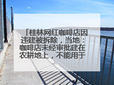 桂林网红咖啡店因违建被拆除，当地：咖啡店未经审批建在农耕地上，不能用于商业用途