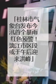桂林市气象台发布今汛首个暴雨红色预警！漓江市区段或于午后迎来洪峰