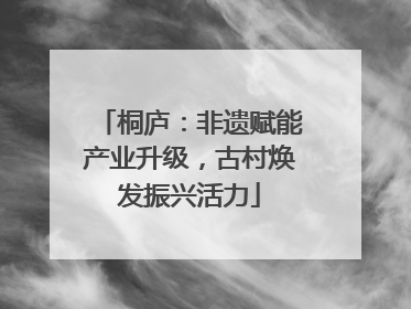 桐庐：非遗赋能产业升级，古村焕发振兴活力