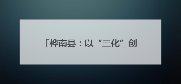桦南县：以“三化”创新驱动基层治理现代化