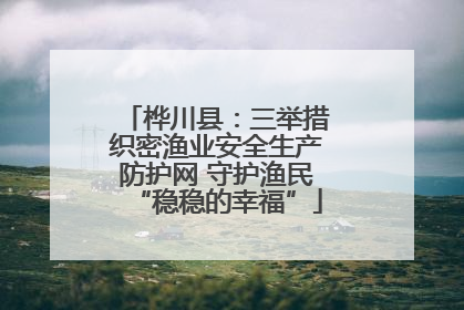 桦川县：三举措织密渔业安全生产防护网 守护渔民“稳稳的幸福”