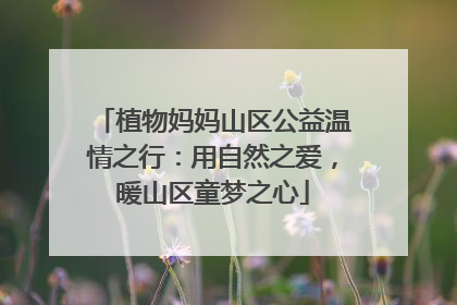 植物妈妈山区公益温情之行：用自然之爱，暖山区童梦之心