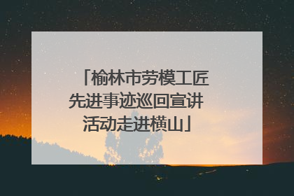 榆林市劳模工匠先进事迹巡回宣讲活动走进横山