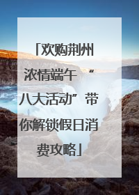 欢购荆州 浓情端午 “八大活动”带你解锁假日消费攻略