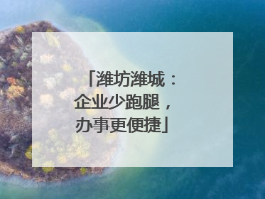 潍坊潍城：企业少跑腿，办事更便捷