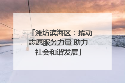 潍坊滨海区：撬动志愿服务力量 助力社会和谐发展