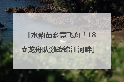 水韵苗乡竞飞舟！18支龙舟队激战锦江河畔