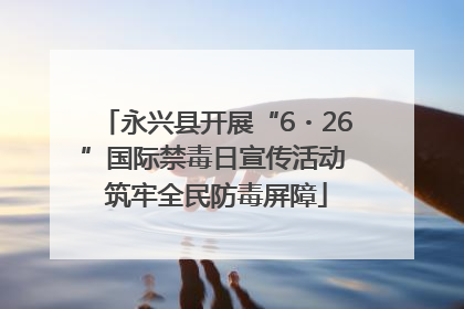 永兴县开展“6・26”国际禁毒日宣传活动 筑牢全民防毒屏障