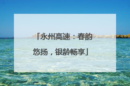 永州高速：春韵悠扬，银龄畅享