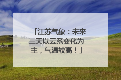 江苏气象：未来三天以云系变化为主，气温较高！