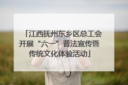 江西抚州东乡区总工会开展“六一”普法宣传暨传统文化体验活动