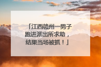 江西赣州一男子跑进派出所求助，结果当场被抓！