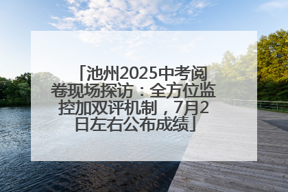 池州2025中考阅卷现场探访：全方位监控加双评机制，7月2日左右公布成绩