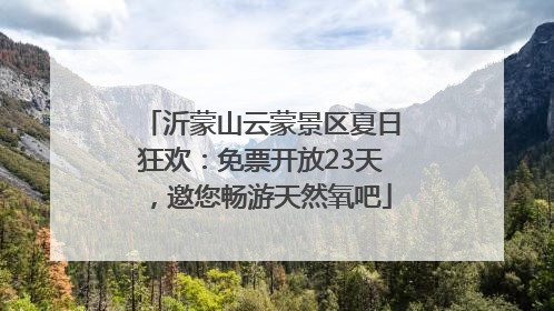 沂蒙山云蒙景区夏日狂欢：免票开放23天，邀您畅游天然氧吧