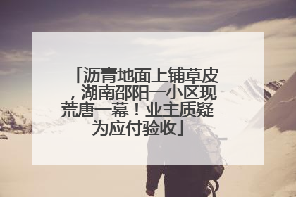沥青地面上铺草皮，湖南邵阳一小区现荒唐一幕！业主质疑为应付验收