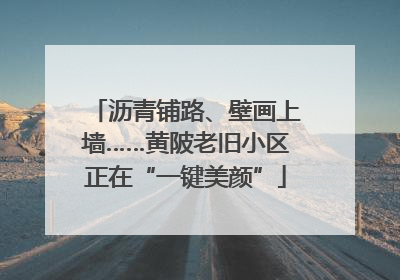 沥青铺路、壁画上墙……黄陂老旧小区正在“一键美颜”