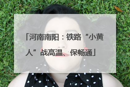 河南南阳：铁路“小黄人”战高温、保畅通