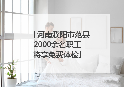 河南濮阳市范县2000余名职工将享免费体检