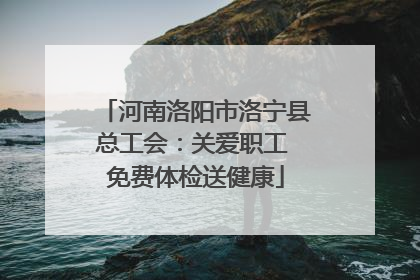 河南洛阳市洛宁县总工会：关爱职工 免费体检送健康