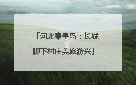 河北秦皇岛：长城脚下村庄美旅游兴