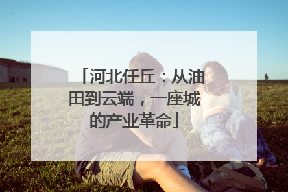 河北任丘：从油田到云端，一座城的产业革命