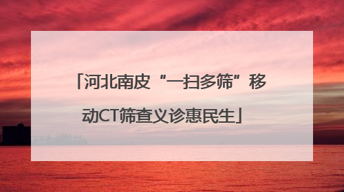 河北南皮“一扫多筛”移动CT筛查义诊惠民生