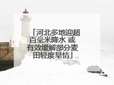 河北多地迎超百毫米降水 或有效缓解部分麦田轻度旱情