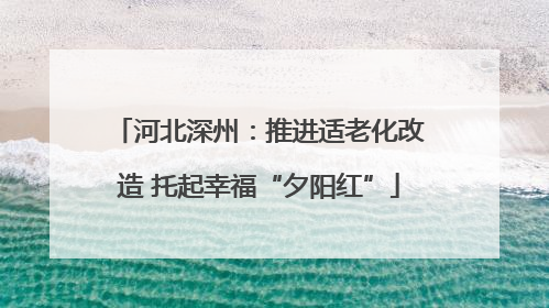 河北深州：推进适老化改造 托起幸福“夕阳红”