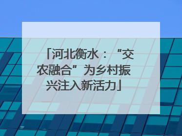 河北衡水：“交农融合”为乡村振兴注入新活力