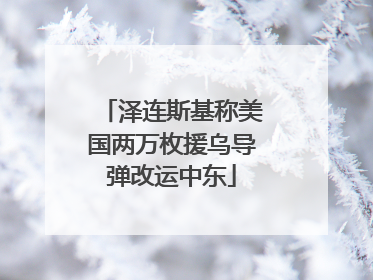 泽连斯基称美国两万枚援乌导弹改运中东